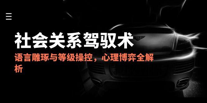 2025社会关系驾驭术，语言雕琢与等级操控，心理博弈全解析-朽念云创