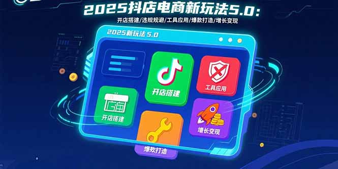 2025抖店电商新玩法5.0：开店搭建/违规规避/工具应用,快速掌握基础运营…-朽念云创