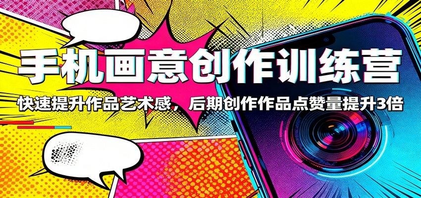 手机画意创作训练营：快速提升作品艺术感，后期创作作品点赞量提升3倍-朽念云创