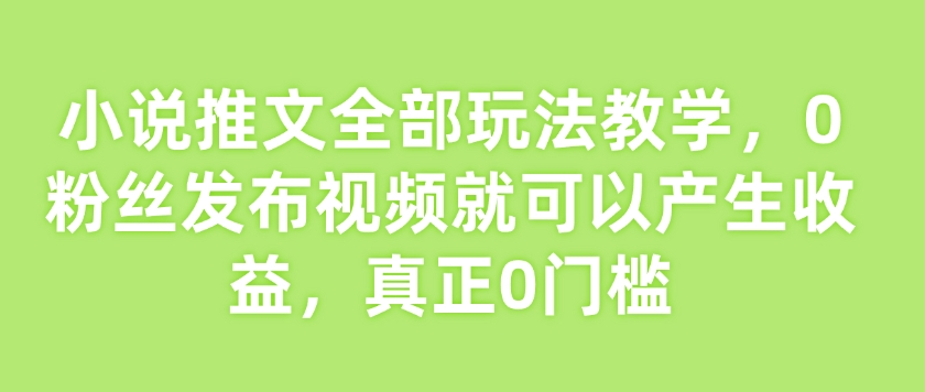 小说推文全部玩法教学，0粉丝发布视频就可以产生收益，真正0门槛-朽念云创
