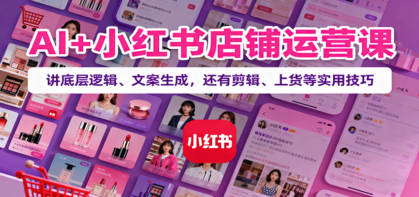AI+小红书店铺运营课：讲底层逻辑、文案生成，还有剪辑、上货等实用技巧-朽念云创