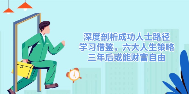 深度剖析成功人士路径，学习借鉴，六大人生策略，三年后或能财富自由-朽念云创