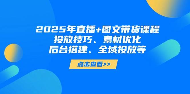2025年短视频图文带货+直播带货：投放技巧、素材优化、后台搭建、全域投放等-朽念云创