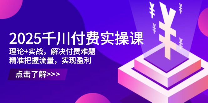 2025千川付费实操课，理论+实战，解决付费难题，精准把握流量，实现盈利-朽念云创