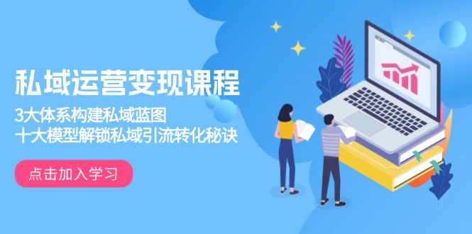 私域运营变现课程，3大体系构建私域蓝图，十大模型解锁私域引流转化秘诀-朽念云创