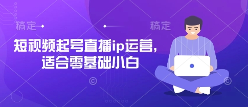 短视频起号直播ip运营，适合零基础小白-朽念云创