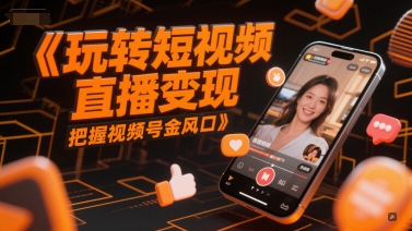 玩转短视频直播变现，把握视频号金风口-朽念云创