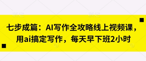 七步成篇:AI写作全攻略线上视频课,用ai搞定写作,每天早下班2小时-朽念云创
