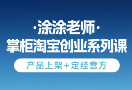 涂涂老师·淘宝无货源创业系列课(产品上架+定经营方)-朽念云创