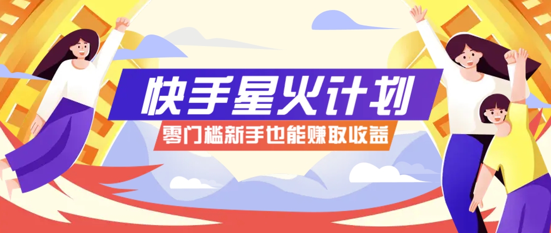 快手星火计划，零门槛、零粉丝也能参与，而且收益可观，一条视频爆赚7000+！-朽念云创