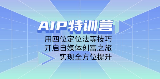 AIP特训营，用四位定位法等技巧，开启自媒体创富之旅，实现全方位提升-朽念云创