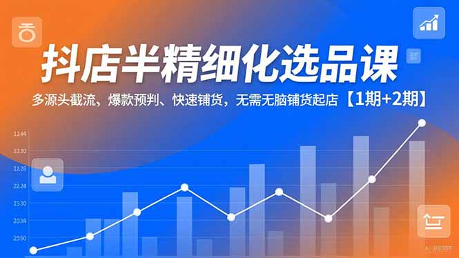 抖店半精细化选品课，多源头截流、爆款预判、快速铺货，无脑铺货起店【1期+2期】-朽念云创