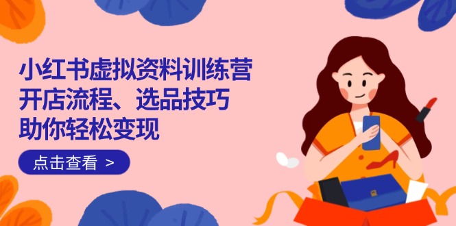 小红书虚拟资料训练营：开店流程、选品技巧一网打尽，助你轻松变现-朽念云创