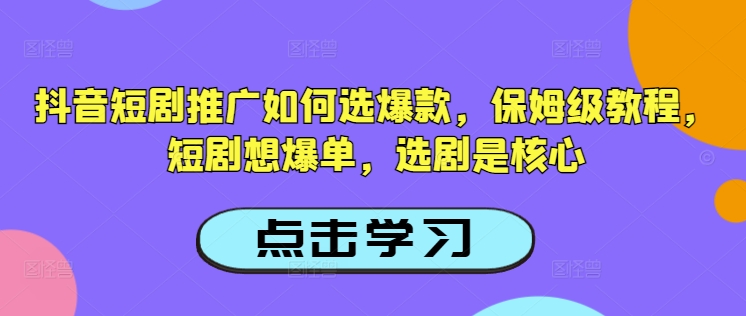 抖音短剧推广如何选爆款，保姆级教程，短剧想爆单，选剧是核心-朽念云创