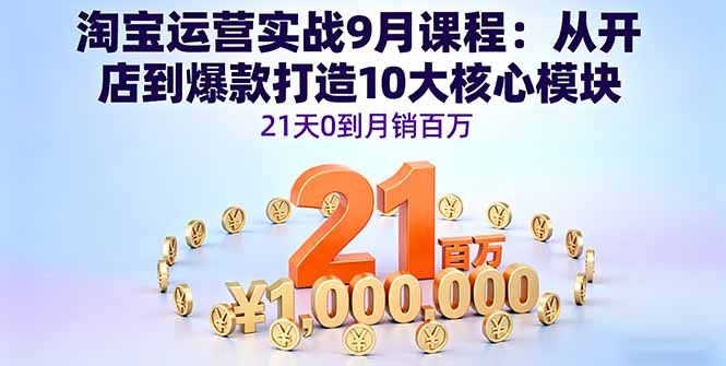 淘宝运营实战9月课程：从开店到爆款打造10大核心模块，21天0到月销百万-朽念云创