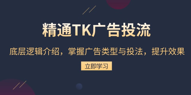 精通TK广告投流：底层逻辑介绍，掌握广告类型与投法，提升效果-朽念云创
