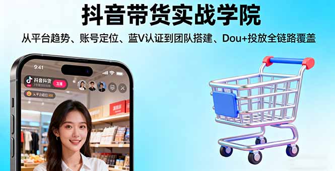 抖音带货实战学院:从平台趋势/账号定位/蓝V认证到团队搭建/Dou+投放全链路-朽念云创