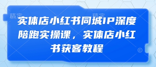 实体店小红书同城IP深度陪跑实操课，实体店小红书获客教程-朽念云创