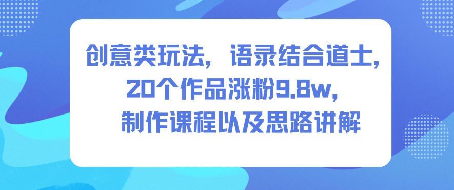 创意类玩法，语录结合道士，20个作品涨粉9.8w，制作课程以及思路讲解-朽念云创