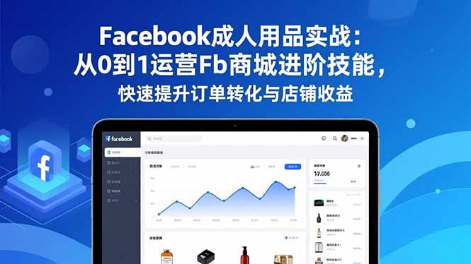 Facebook成人用品实战:从0到1运营Fb商城进阶技能,快速提升订单转化与店铺收益-朽念云创