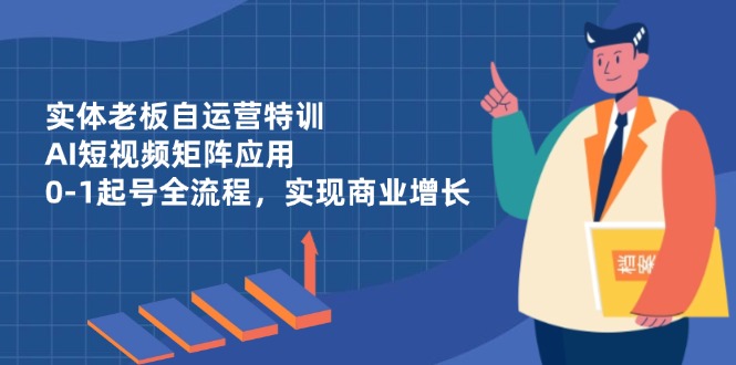 实体老板自运营特训，AI短视频矩阵应用，0-1起号全流程，实现商业增长-朽念云创