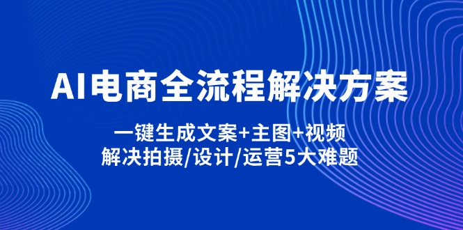 AI电商全流程解决方案,一键生成文案+主图+视频,解决拍摄/设计/运营5大难题-朽念云创