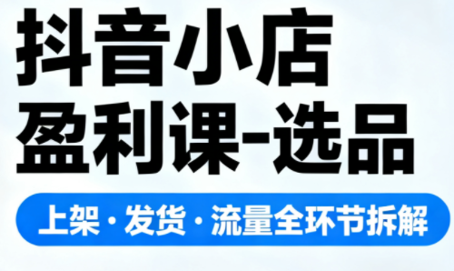 抖音小店盈利课-选品·上架·发货·流量全环节拆解-朽念云创