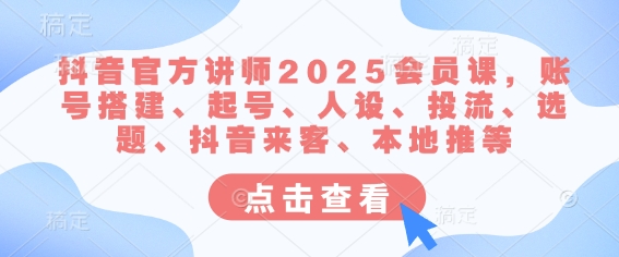 抖音官方讲师2025会员课，账号搭建、起号、人设、投流、选题、抖音来客、本地推等-朽念云创