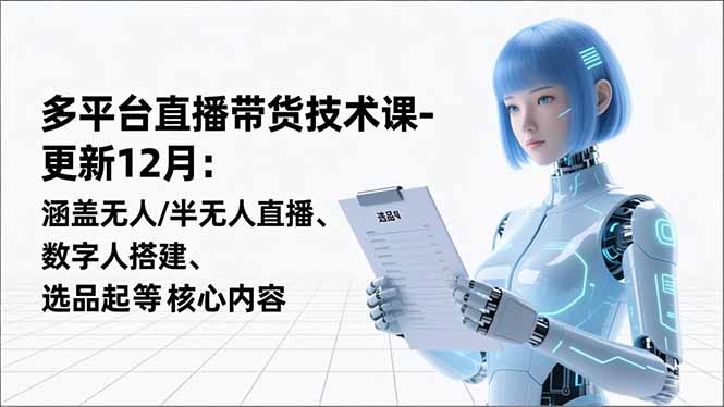 平台直播带货技术课-更新12月：涵盖无人/半无人直播、数字人搭建、选品起号等核心内容-朽念云创