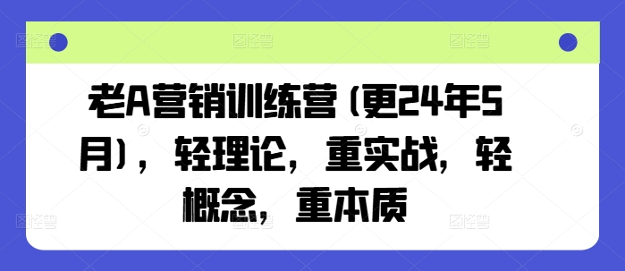 老A营销训练营(更25年4月)，轻理论，重实战，轻概念，重本质-朽念云创