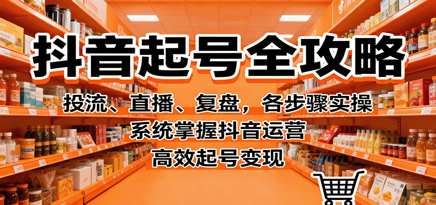 抖音起号全攻略，投流、直播、复盘，各步骤实操，系统掌握抖音运营，高效起号变现-朽念云创