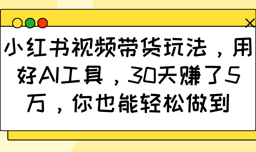 小红书视频带货玩法，用好AI工具，30天赚了5万，你也能轻松做到-朽念云创