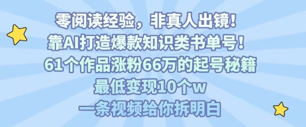 靠AI打造爆款知识类书单号,61个作品涨粉66w的起号秘籍,最低变现10个w,一条视频给你拆明白-朽念云创