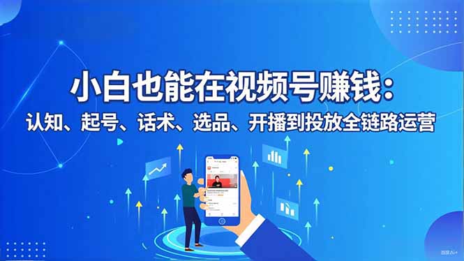 小白也能在视频号赚钱：认知、起号、话术、选品、开播到投放全链路运营-朽念云创