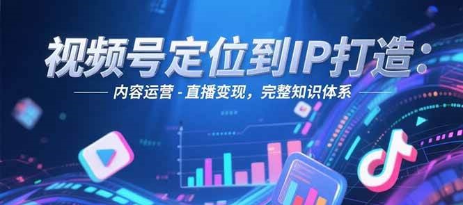 视频号定位到IP打造：账号搭建-内容运营-直播变现，完整知识体系-朽念云创