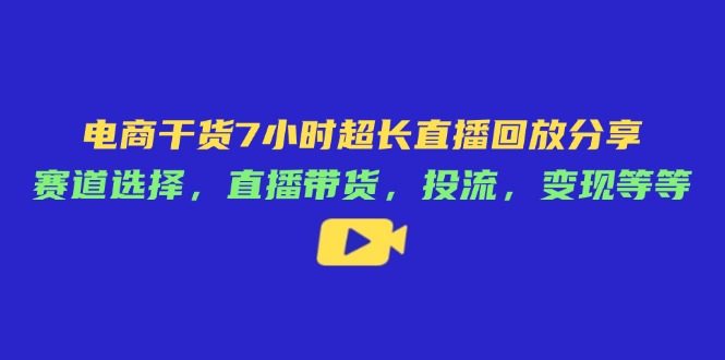 电商干货7小时超长直播回放分享：赛道选择，直播带货，投流，变现等等-朽念云创