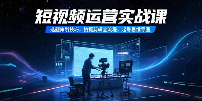 短视频运营实战课，选题策划技巧，拍摄剪辑全流程，起号思维导图-朽念云创