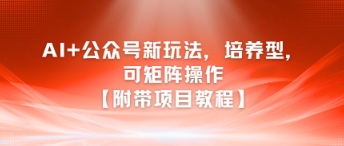 AI+公众号新玩法之培养型，可矩阵操作【附带项目教程】-朽念云创