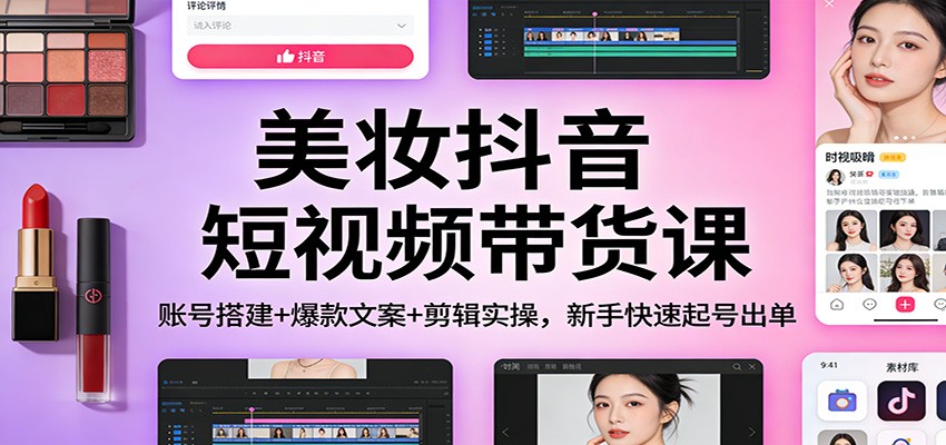 美妆抖音短视频带货课：账号搭建+爆款文案+剪辑实操，新手快速起号出单-朽念云创