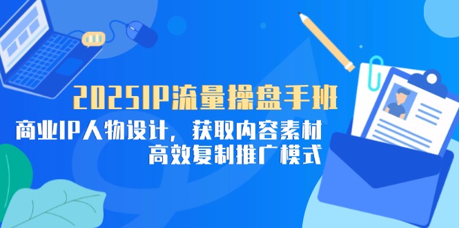 2025IP流量操盘手班，商业IP人物设计，获取内容素材，高效复制推广模式-朽念云创