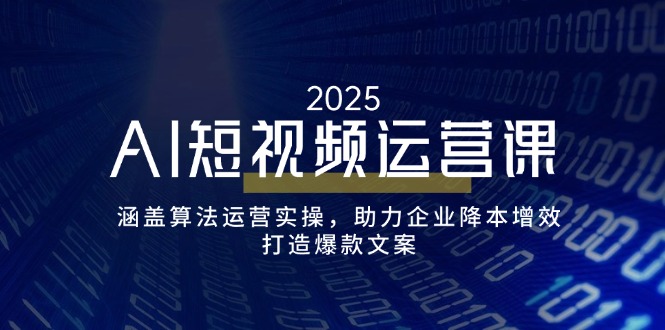 AI短视频运营课，涵盖算法运营实操，助力企业降本增效，打造爆款文案-朽念云创
