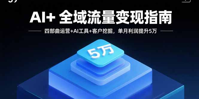 AI+全域流量变现指南，四部曲运营+AI工具+客户挖掘，单月利润提升5万-朽念云创