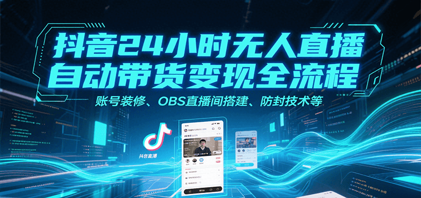 抖音24小时无人直播自动带货变现全流程，账号装修、OBS直播间搭建、防封技术等-朽念云创