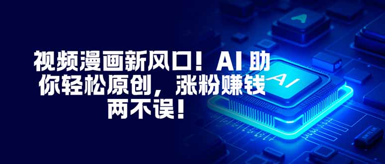 视频漫画新风口！AI 助你轻松原创，涨粉赚钱两不误！-朽念云创