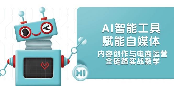 AI智能工具赋能自媒体，内容创作与电商运营，全链路实战教学-朽念云创