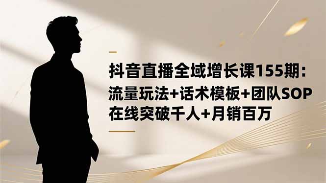 抖音直播全域增长课155期：流量玩法+话术模板+团队SOP，在线突破千人+…-朽念云创