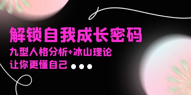 某社群课程，解锁自我成长密码，九型人格分析+冰山理论，让你更懂自己-朽念云创