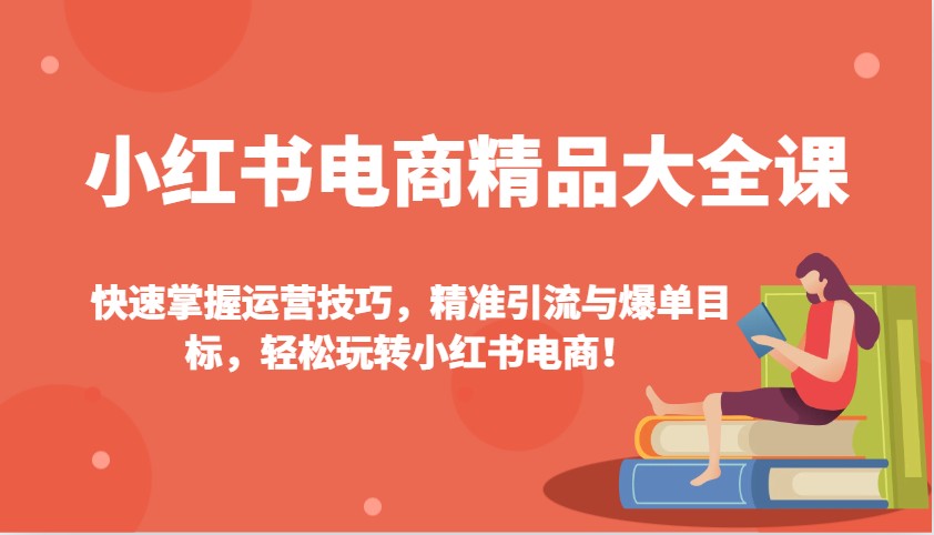 小红书电商精品大全课：快速掌握运营技巧，精准引流与爆单目标，轻松玩转小红书电商！-朽念云创