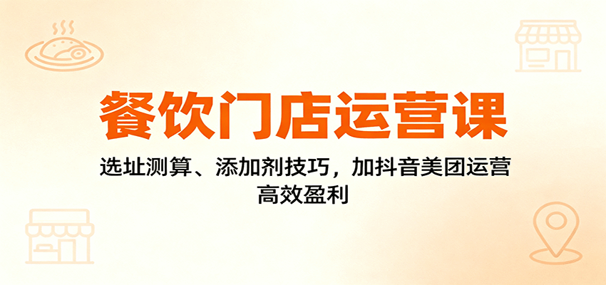 餐饮门店运营课：选址测算、添加剂技巧，加抖音美团运营，高效盈利-朽念云创