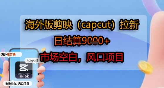 海外版剪映(capcut)拉新，日结算1k+，市场空白，风口项目-朽念云创
